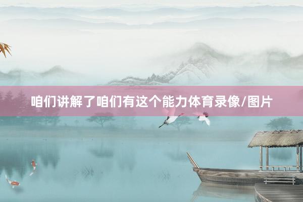 咱们讲解了咱们有这个能力体育录像/图片