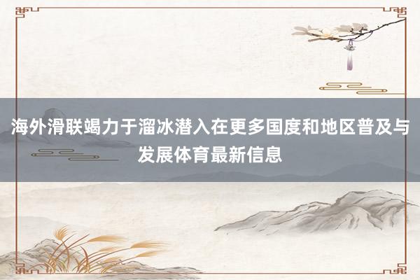 海外滑联竭力于溜冰潜入在更多国度和地区普及与发展体育最新信息