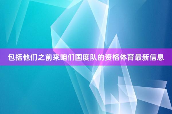 包括他们之前来咱们国度队的资格体育最新信息