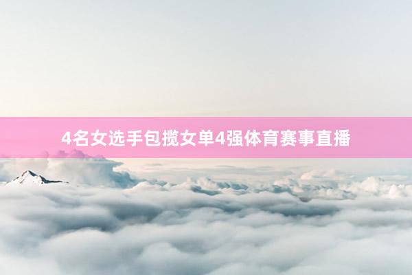 4名女选手包揽女单4强体育赛事直播