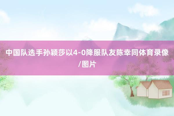 中国队选手孙颖莎以4-0降服队友陈幸同体育录像/图片