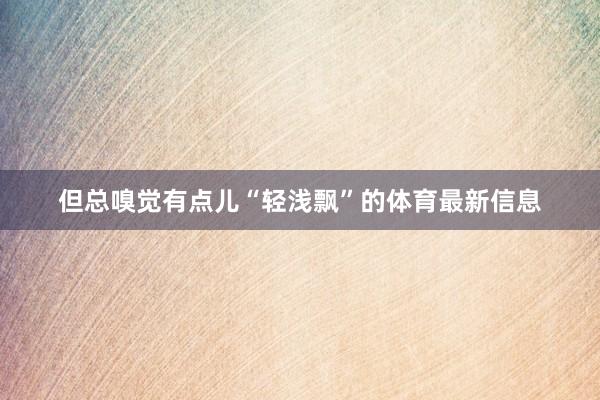 但总嗅觉有点儿“轻浅飘”的体育最新信息