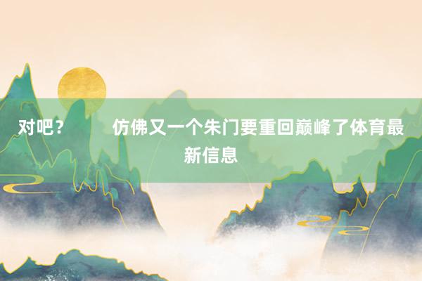 对吧？        仿佛又一个朱门要重回巅峰了体育最新信息