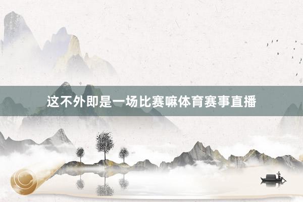 这不外即是一场比赛嘛体育赛事直播