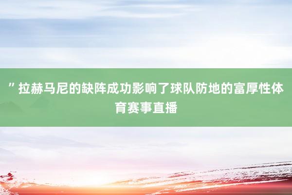 ”拉赫马尼的缺阵成功影响了球队防地的富厚性体育赛事直播