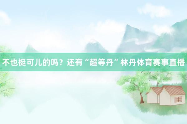 不也挺可儿的吗？还有“超等丹”林丹体育赛事直播