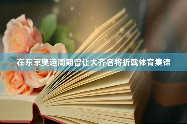 在东京奥运周期曾让大齐名将折戟体育集锦
