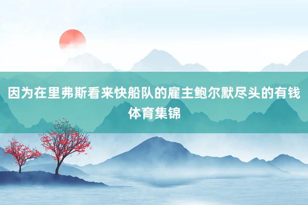 因为在里弗斯看来快船队的雇主鲍尔默尽头的有钱体育集锦