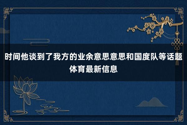 时间他谈到了我方的业余意思意思和国度队等话题体育最新信息