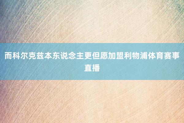 而科尔克兹本东说念主更但愿加盟利物浦体育赛事直播