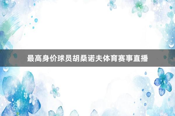 最高身价球员胡桑诺夫体育赛事直播