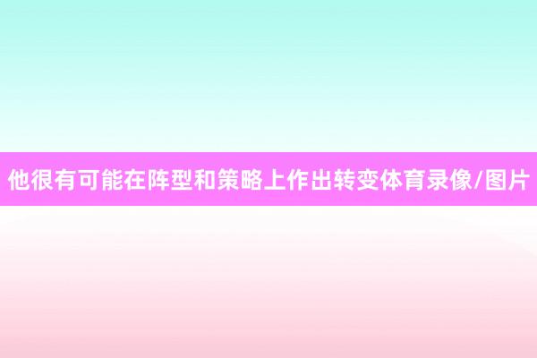 他很有可能在阵型和策略上作出转变体育录像/图片
