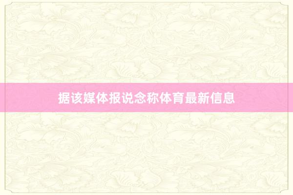 据该媒体报说念称体育最新信息