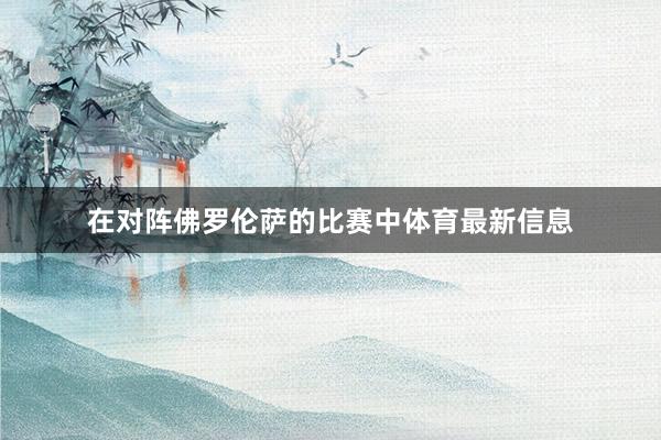 在对阵佛罗伦萨的比赛中体育最新信息