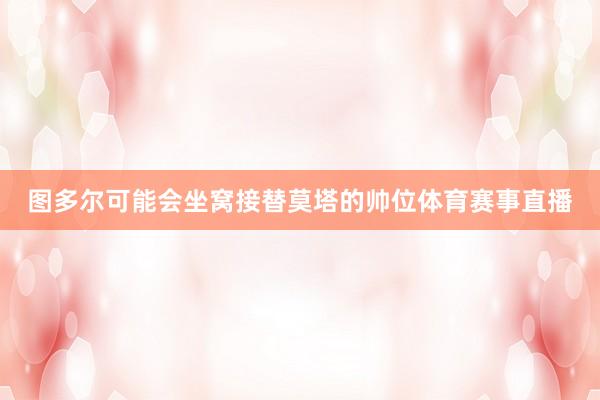 图多尔可能会坐窝接替莫塔的帅位体育赛事直播
