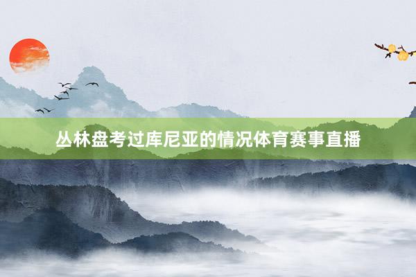 丛林盘考过库尼亚的情况体育赛事直播