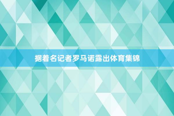 据着名记者罗马诺露出体育集锦