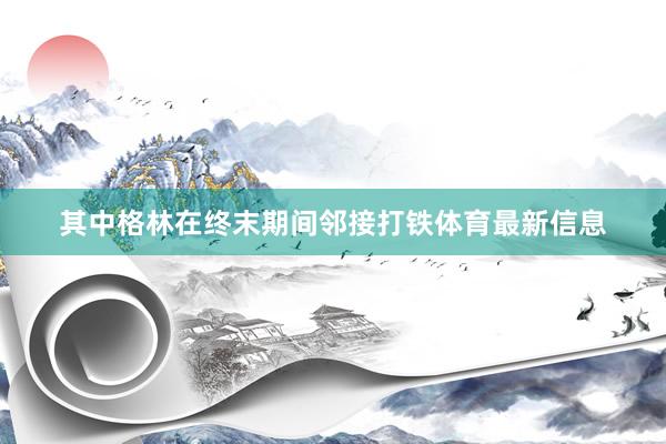 其中格林在终末期间邻接打铁体育最新信息