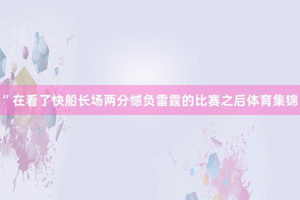 ”在看了快船长场两分憾负雷霆的比赛之后体育集锦