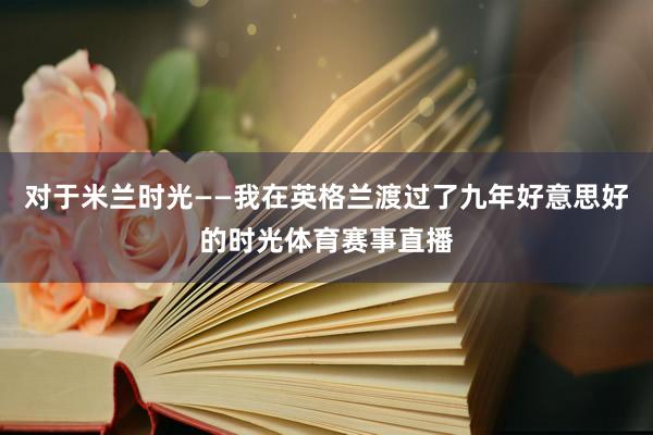 对于米兰时光——我在英格兰渡过了九年好意思好的时光体育赛事直播