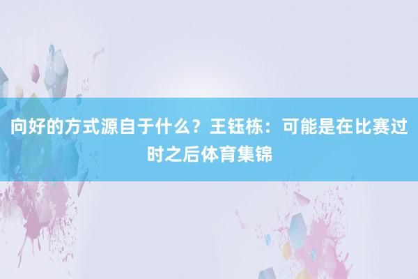 向好的方式源自于什么？王钰栋：可能是在比赛过时之后体育集锦