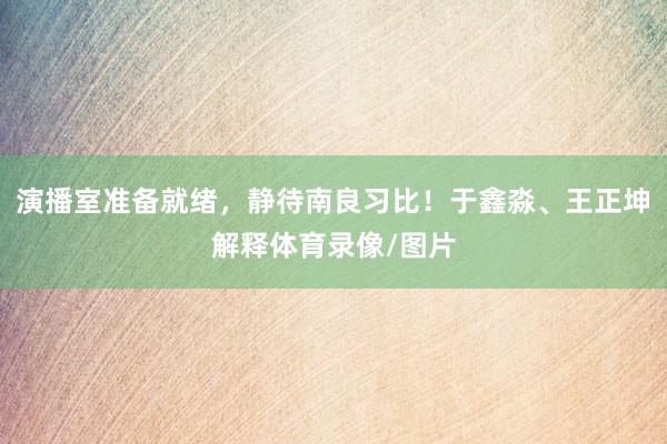 演播室准备就绪，静待南良习比！于鑫淼、王正坤解释体育录像/图片