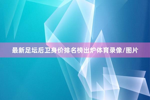 最新足坛后卫身价排名榜出炉体育录像/图片