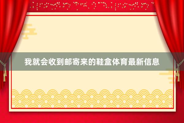 我就会收到邮寄来的鞋盒体育最新信息