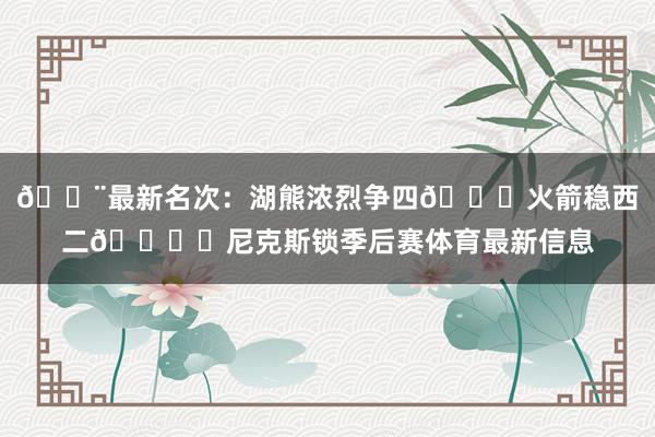 🚨最新名次：湖熊浓烈争四🚀火箭稳西二🔒️尼克斯锁季后赛体育最新信息