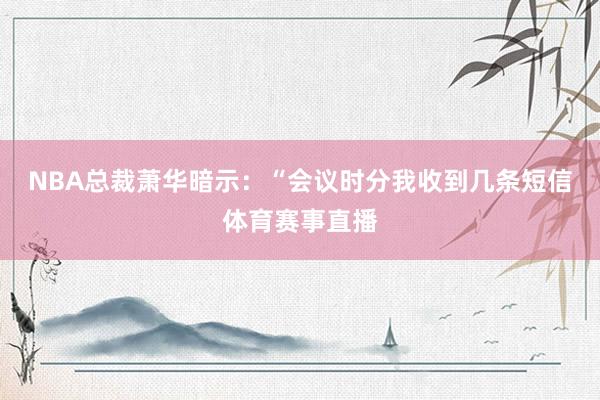 NBA总裁萧华暗示：“会议时分我收到几条短信体育赛事直播