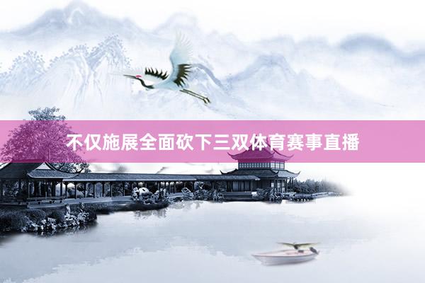 不仅施展全面砍下三双体育赛事直播