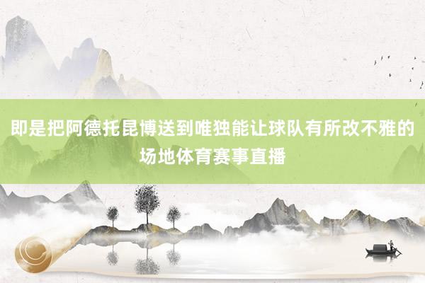 即是把阿德托昆博送到唯独能让球队有所改不雅的场地体育赛事直播