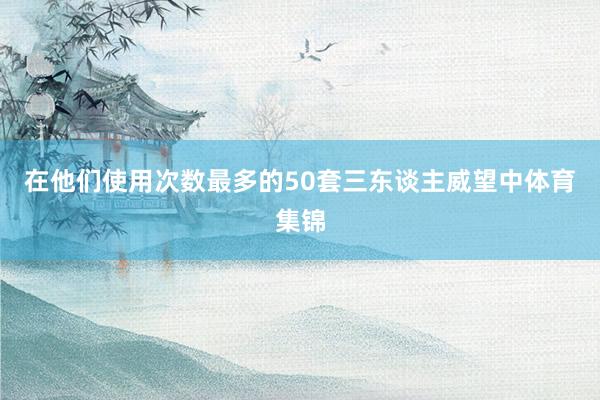 在他们使用次数最多的50套三东谈主威望中体育集锦