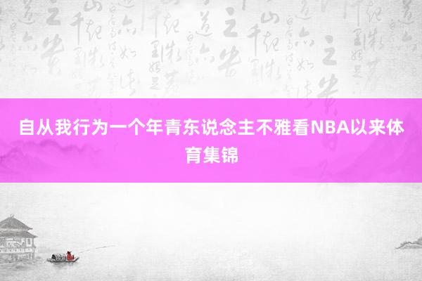 自从我行为一个年青东说念主不雅看NBA以来体育集锦