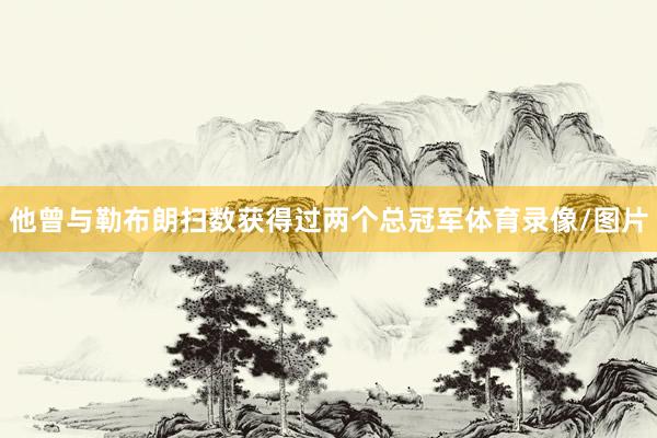 他曾与勒布朗扫数获得过两个总冠军体育录像/图片