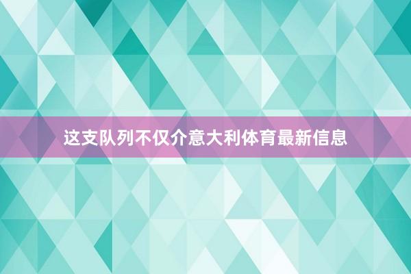 这支队列不仅介意大利体育最新信息