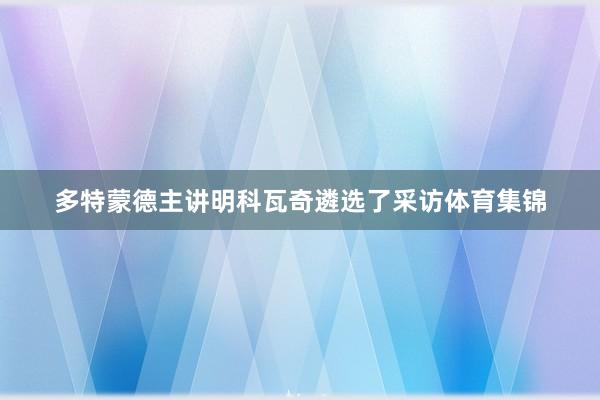 多特蒙德主讲明科瓦奇遴选了采访体育集锦