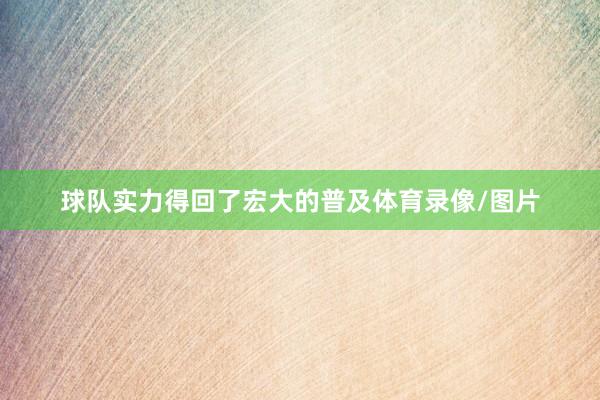 球队实力得回了宏大的普及体育录像/图片