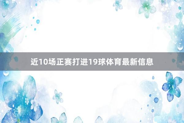 近10场正赛打进19球体育最新信息