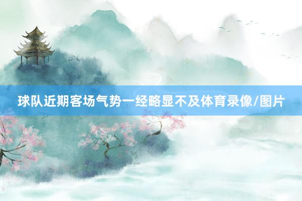 球队近期客场气势一经略显不及体育录像/图片