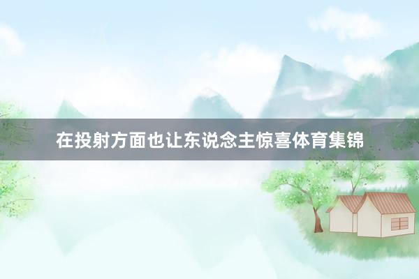 在投射方面也让东说念主惊喜体育集锦