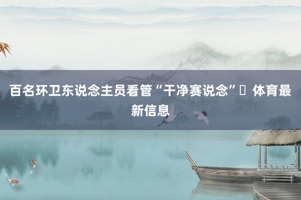 百名环卫东说念主员看管“干净赛说念”‌体育最新信息