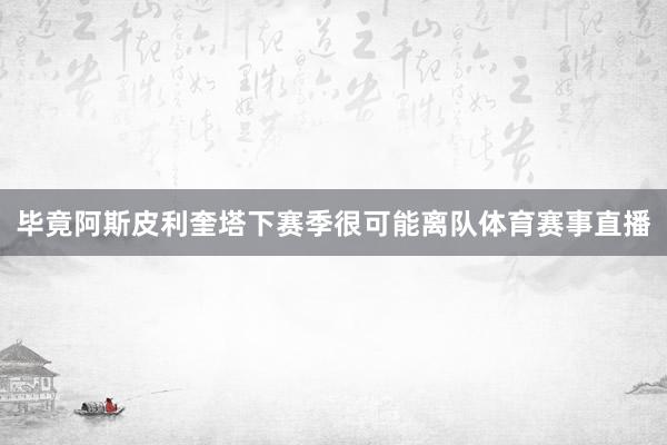 毕竟阿斯皮利奎塔下赛季很可能离队体育赛事直播
