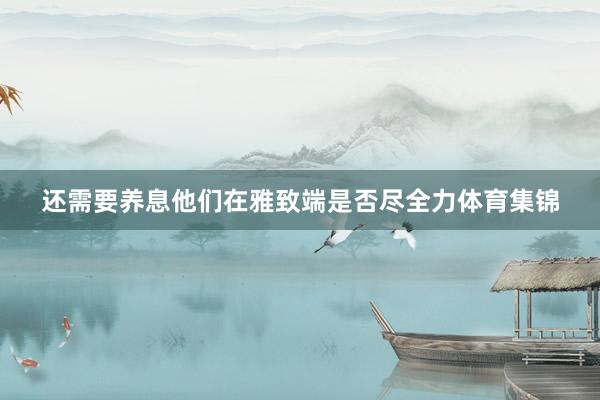 还需要养息他们在雅致端是否尽全力体育集锦