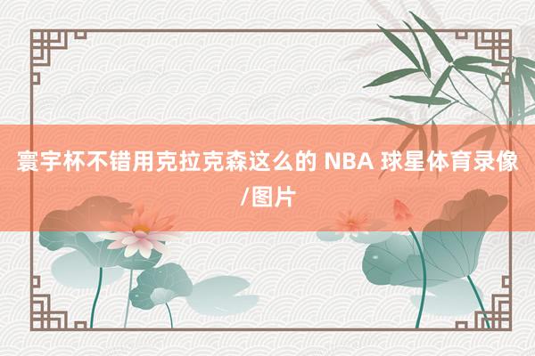 寰宇杯不错用克拉克森这么的 NBA 球星体育录像/图片