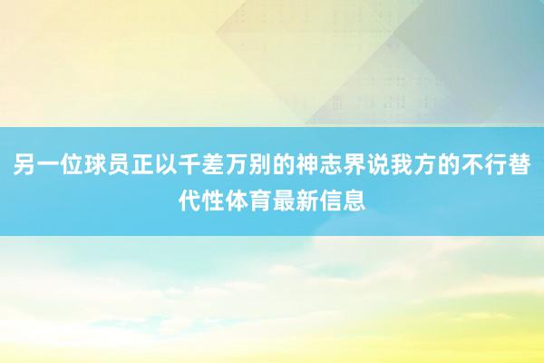 另一位球员正以千差万别的神志界说我方的不行替代性体育最新信息