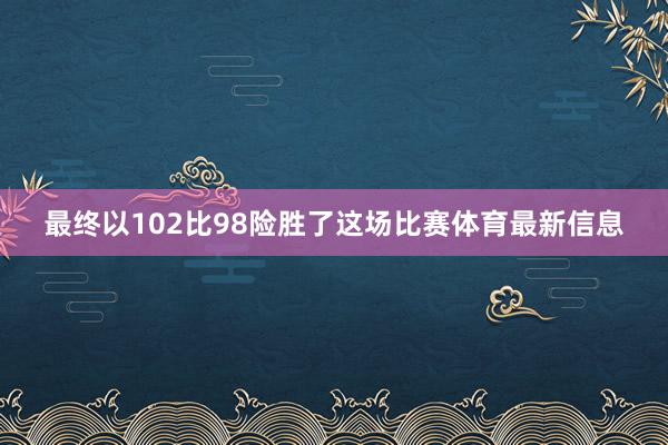 最终以102比98险胜了这场比赛体育最新信息