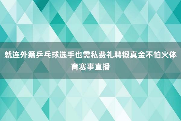 就连外籍乒乓球选手也需私费礼聘锻真金不怕火体育赛事直播