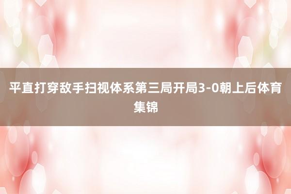 平直打穿敌手扫视体系第三局开局3-0朝上后体育集锦