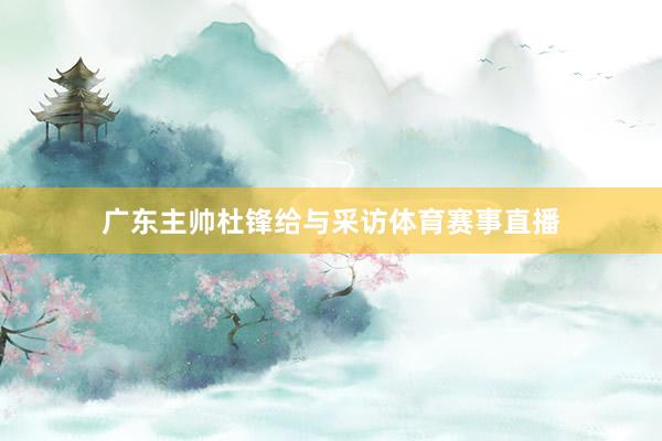 广东主帅杜锋给与采访体育赛事直播